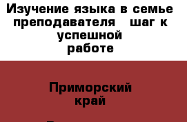 Изучение языка в семье преподавателя - шаг к успешной работе - Приморский край, Владивосток г. Работа » Работа и обучение за границей   . Приморский край,Владивосток г.